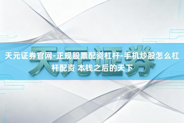 天元证券官网-正规股票配资杠杆-手机炒股怎么杠杆配资 本钱之后的天下