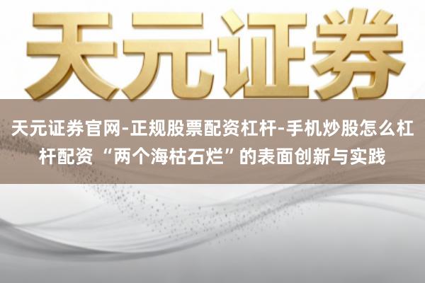 天元证券官网-正规股票配资杠杆-手机炒股怎么杠杆配资 “两个海枯石烂”的表面创新与实践