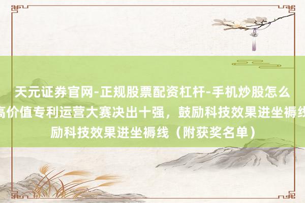 天元证券官网-正规股票配资杠杆-手机炒股怎么杠杆配资 上海高价值专利运营大赛决出十强，鼓励科技效果进坐褥线（附获奖名单）