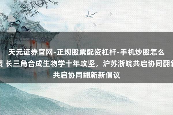 天元证券官网-正规股票配资杠杆-手机炒股怎么杠杆配资 长三角合成生物学十年攻坚，沪苏浙皖共启协同翻新新倡议