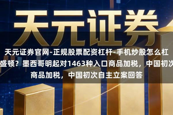 天元证券官网-正规股票配资杠杆-手机炒股怎么杠杆配资 盲从华盛顿？墨西哥明起对1463种入口商品加税，中国初次自主立案回答