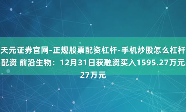 天元证券官网-正规股票配资杠杆-手机炒股怎么杠杆配资 前沿生物：12月31日获融资买入1595.27万元