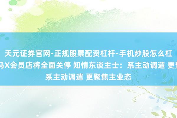 天元证券官网-正规股票配资杠杆-手机炒股怎么杠杆配资 盒马X会员店将全面关停 知情东谈主士：系主动调遣 更聚焦主业态