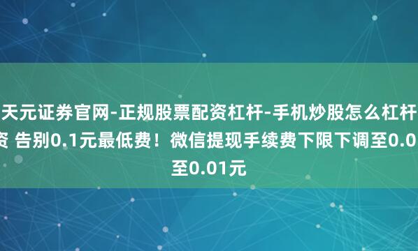 天元证券官网-正规股票配资杠杆-手机炒股怎么杠杆配资 告别0.1元最低费！微信提现手续费下限下调至0.01元