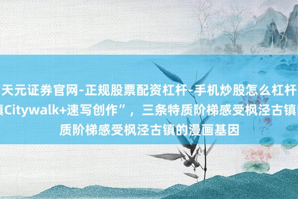 天元证券官网-正规股票配资杠杆-手机炒股怎么杠杆配资 “古镇Citywalk+速写创作”，三条特质阶梯感受枫泾古镇的漫画基因