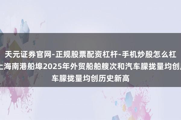 天元证券官网-正规股票配资杠杆-手机炒股怎么杠杆配资 上海南港船埠2025年外贸船舶艘次和汽车朦拢量均创历史新高