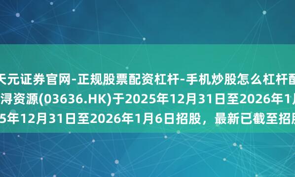 天元证券官网-正规股票配资杠杆-手机炒股怎么杠杆配资 阴极铜制造商金浔资源(03636.HK)于2025年12月31日至2026年1月6日招股，最新已截至招股
