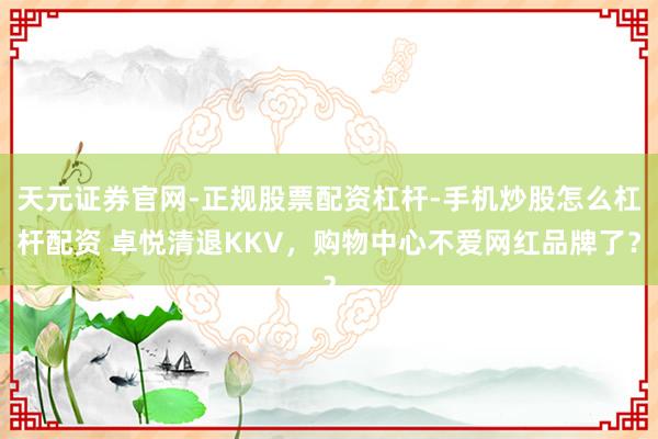 天元证券官网-正规股票配资杠杆-手机炒股怎么杠杆配资 卓悦清退KKV，购物中心不爱网红品牌了？