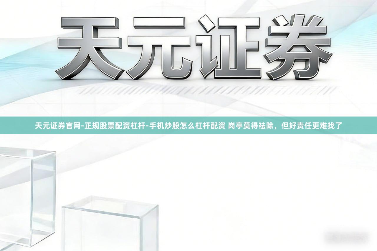 天元证券官网-正规股票配资杠杆-手机炒股怎么杠杆配资 岗亭莫得袪除，但好责任更难找了