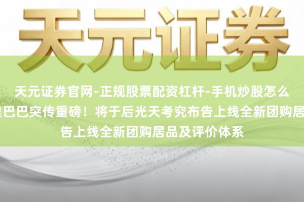 天元证券官网-正规股票配资杠杆-手机炒股怎么杠杆配资 阿里巴巴突传重磅！将于后光天考究布告上线全新团购居品及评价体系