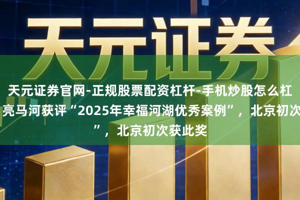 天元证券官网-正规股票配资杠杆-手机炒股怎么杠杆配资 亮马河获评“2025年幸福河湖优秀案例”，北京初次获此奖