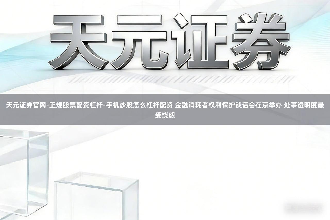 天元证券官网-正规股票配资杠杆-手机炒股怎么杠杆配资 金融消耗者权利保护谈话会在京举办 处事透明度最受饶恕