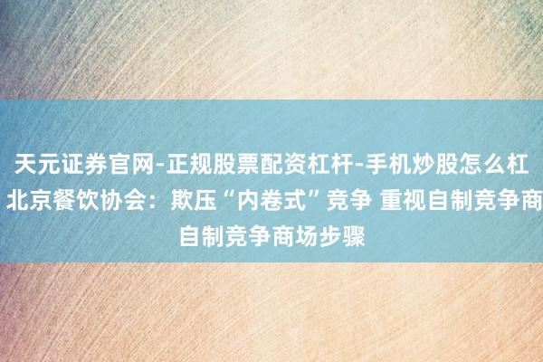 天元证券官网-正规股票配资杠杆-手机炒股怎么杠杆配资 北京餐饮协会：欺压“内卷式”竞争 重视自制竞争商场步骤