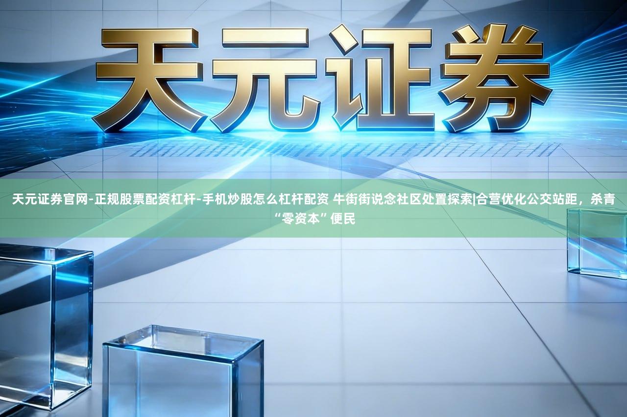 天元证券官网-正规股票配资杠杆-手机炒股怎么杠杆配资 牛街街说念社区处置探索|合营优化公交站距，杀青“零资本”便民