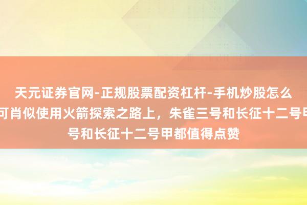 天元证券官网-正规股票配资杠杆-手机炒股怎么杠杆配资 在可肖似使用火箭探索之路上，朱雀三号和长征十二号甲都值得点赞