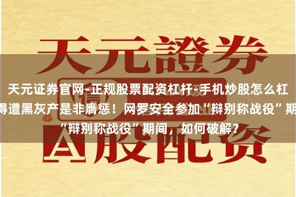 天元证券官网-正规股票配资杠杆-手机炒股怎么杠杆配资 快手倏得遭黑灰产是非膺惩！网罗安全参加“辩别称战役”期间，如何破解？