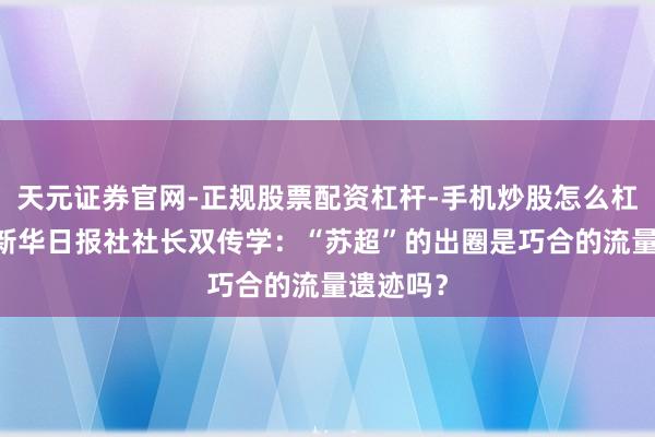 天元证券官网-正规股票配资杠杆-手机炒股怎么杠杆配资 新华日报社社长双传学：“苏超”的出圈是巧合的流量遗迹吗？