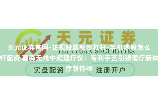 天元证券官网-正规股票配资杠杆-手机炒股怎么杠杆配资 塞淼无线中频理疗仪：专利手艺引颈理疗新体验