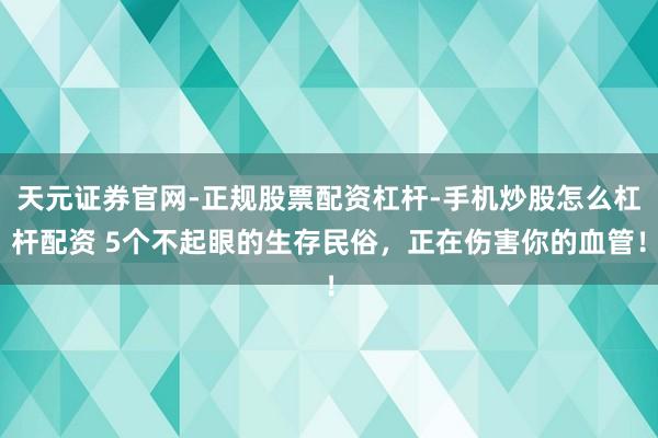 天元证券官网-正规股票配资杠杆-手机炒股怎么杠杆配资 5个不起眼的生存民俗，正在伤害你的血管！