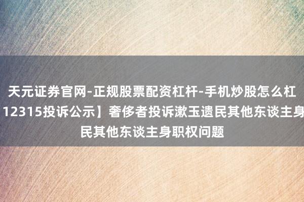 天元证券官网-正规股票配资杠杆-手机炒股怎么杠杆配资 【12315投诉公示】奢侈者投诉漱玉遗民其他东谈主身职权问题