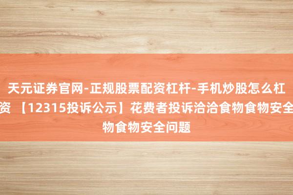 天元证券官网-正规股票配资杠杆-手机炒股怎么杠杆配资 【12315投诉公示】花费者投诉洽洽食物食物安全问题