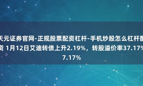 天元证券官网-正规股票配资杠杆-手机炒股怎么杠杆配资 1月12日艾迪转债上升2.19%，转股溢价率37.17%