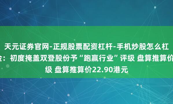 天元证券官网-正规股票配资杠杆-手机炒股怎么杠杆配资 中金：初度掩盖双登股份予“跑赢行业”评级 盘算推算价22.90港元