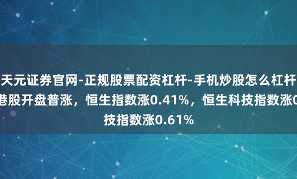 天元证券官网-正规股票配资杠杆-手机炒股怎么杠杆配资 港股开盘普涨，恒生指数涨0.41%，恒生科技指数涨0.61%