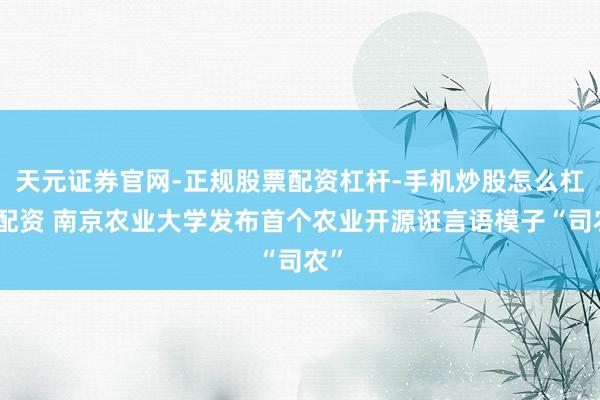 天元证券官网-正规股票配资杠杆-手机炒股怎么杠杆配资 南京农业大学发布首个农业开源诳言语模子“司农”