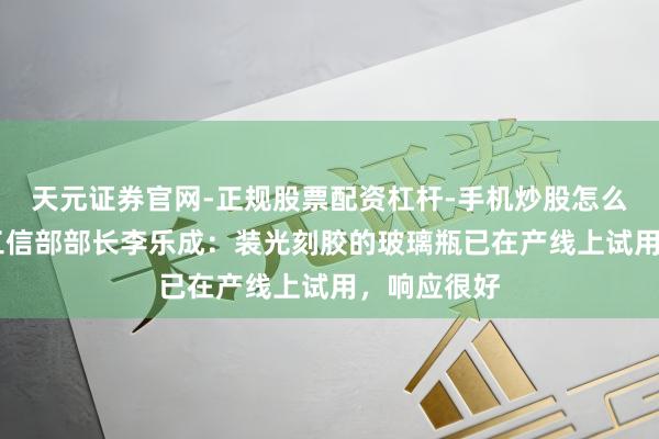 天元证券官网-正规股票配资杠杆-手机炒股怎么杠杆配资 工信部部长李乐成：装光刻胶的玻璃瓶已在产线上试用，响应很好