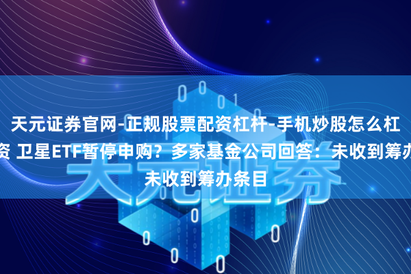 天元证券官网-正规股票配资杠杆-手机炒股怎么杠杆配资 卫星ETF暂停申购？多家基金公司回答：未收到筹办条目