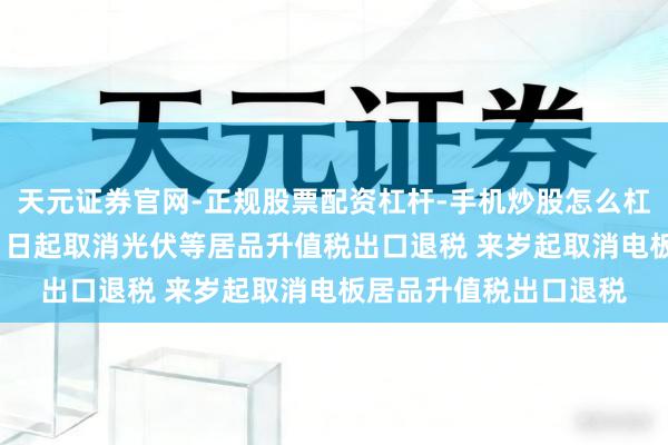 天元证券官网-正规股票配资杠杆-手机炒股怎么杠杆配资 两部门：4月1日起取消光伏等居品升值税出口退税 来岁起取消电板居品升值税出口退税
