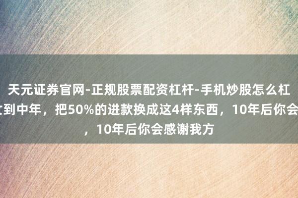 天元证券官网-正规股票配资杠杆-手机炒股怎么杠杆配资 女到中年，把50%的进款换成这4样东西，10年后你会感谢我方