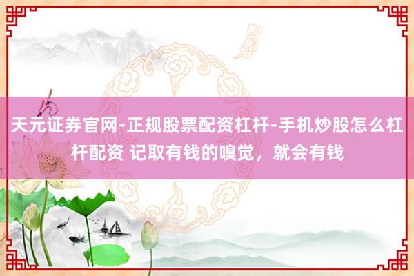 天元证券官网-正规股票配资杠杆-手机炒股怎么杠杆配资 记取有钱的嗅觉，就会有钱