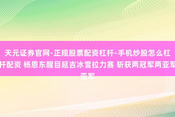 天元证券官网-正规股票配资杠杆-手机炒股怎么杠杆配资 杨恩东醒目延吉冰雪拉力赛 斩获两冠军两亚军