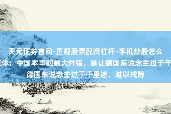 天元证券官网-正规股票配资杠杆-手机炒股怎么杠杆配资 德国媒体：中国本事的最大舛错，是让德国东说念主过于千里迷，难以戒除