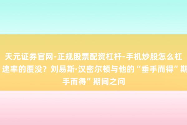天元证券官网-正规股票配资杠杆-手机炒股怎么杠杆配资 速率的覆没?刘易斯·汉密尔顿与他的“垂手而得”期间之问